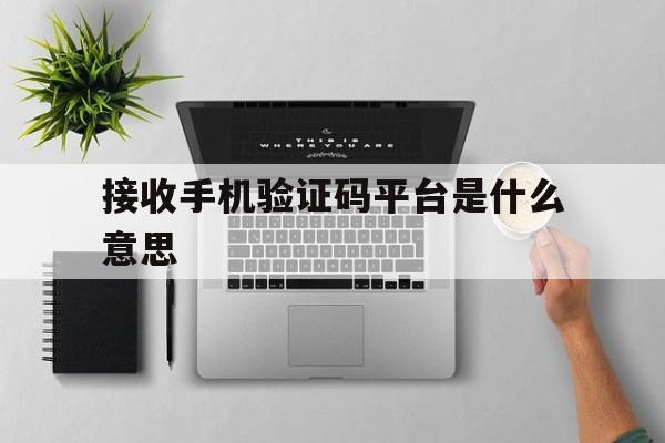 接收手机验证码平台是什么意思 接收手机验证码平台是什么意思