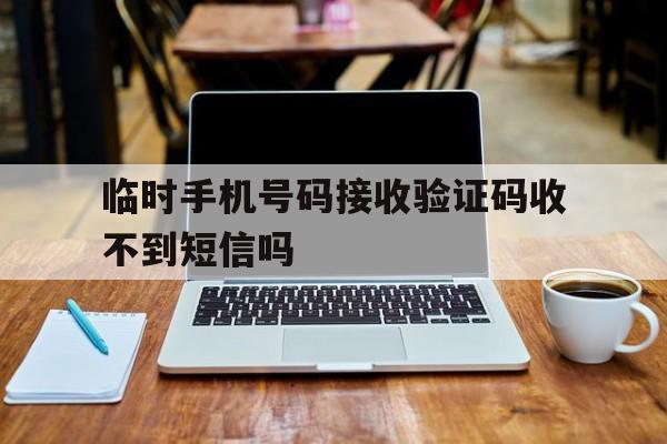 临时手机号码接收验证码收不到短信吗的简单介绍 临时手机号码接收验证码收不到短信吗的简单介绍