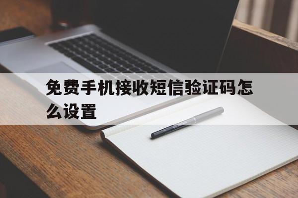 免费手机接收短信验证码怎么设置 免费手机接收短信验证码怎么设置