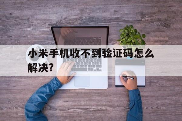关于小米手机收不到验证码怎么解决?的信息 关于小米手机收不到验证码怎么解决?的信息