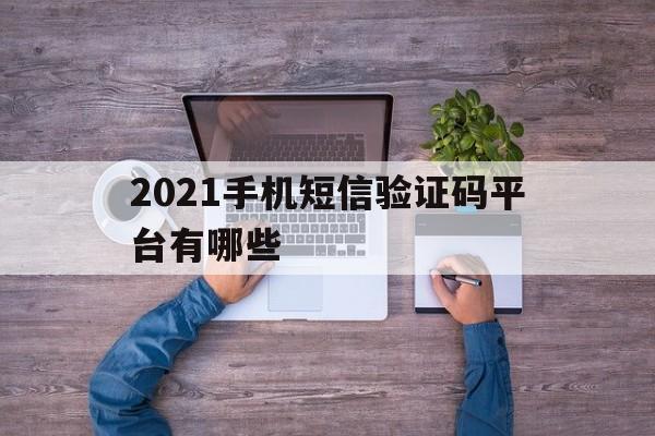 2021手机短信验证码平台有哪些的简单介绍 2021手机短信验证码平台有哪些的简单介绍