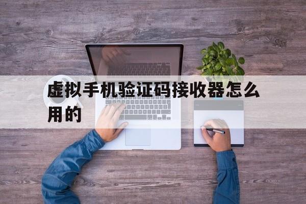 虚拟手机验证码接收器怎么用的 虚拟手机验证码接收器怎么用的