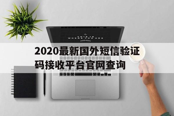 2020最新国外短信验证码接收平台官网查询的简单介绍 2020最新国外短信验证码接收平台官网查询的简单介绍