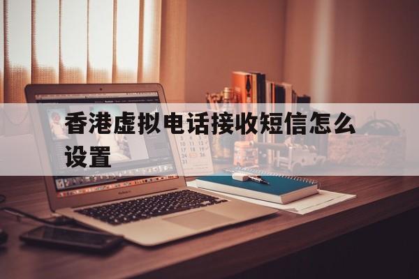 香港虚拟电话接收短信怎么设置 香港虚拟电话接收短信怎么设置