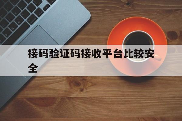 接码验证码接收平台比较安全 接码验证码接收平台比较安全