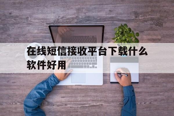 在线短信接收平台下载什么软件好用 在线短信接收平台下载什么软件好用