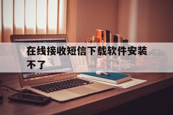 在线接收短信下载软件安装不了 在线接收短信下载软件安装不了
