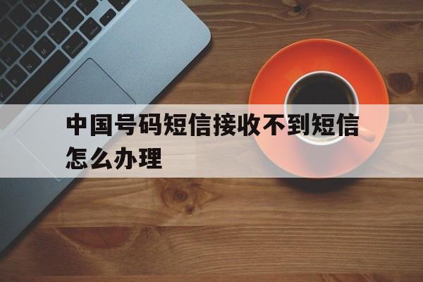 中国号码短信接收不到短信怎么办理 中国号码短信接收不到短信怎么办理