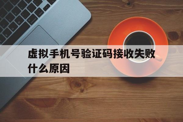 虚拟手机号验证码接收失败什么原因 虚拟手机号验证码接收失败什么原因
