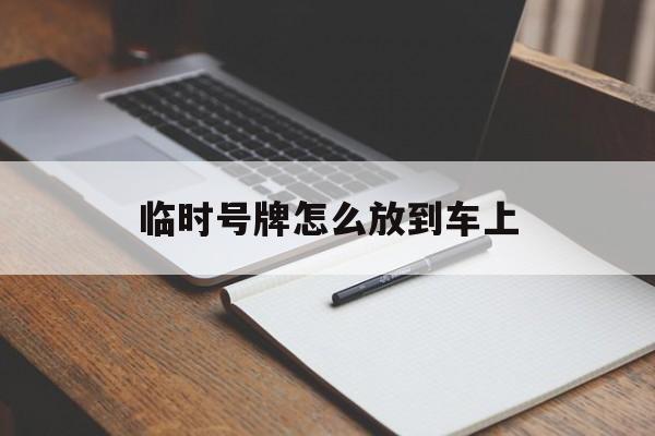 临时号牌怎么放到车上 临时号牌怎么放到车上