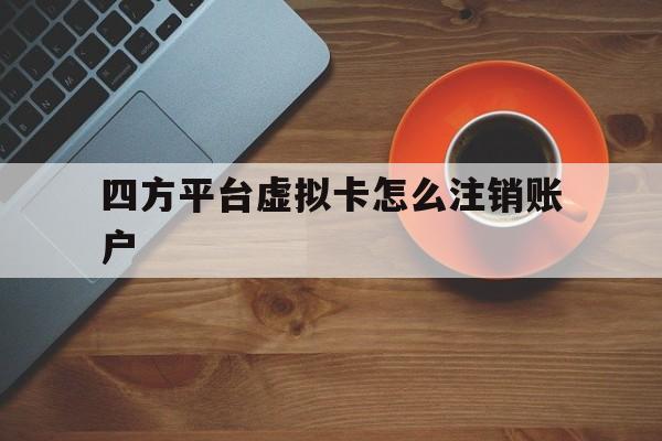 四方平台虚拟卡怎么注销账户 四方平台虚拟卡怎么注销账户