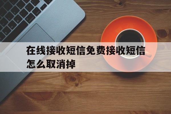 在线接收短信免费接收短信怎么取消掉 在线接收短信免费接收短信怎么取消掉