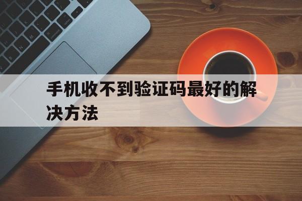 手机收不到验证码最好的解决方法 手机收不到验证码最好的解决方法
