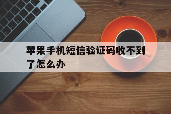 苹果手机短信验证码收不到了怎么办 苹果手机短信验证码收不到了怎么办