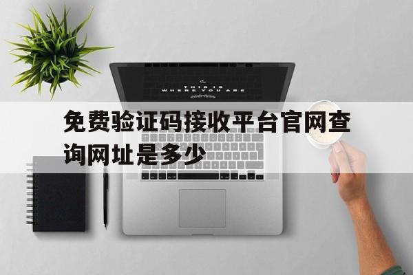 免费验证码接收平台官网查询网址是多少的简单介绍 免费验证码接收平台官网查询网址是多少的简单介绍
