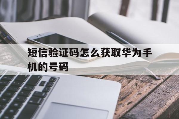 短信验证码怎么获取华为手机的号码 短信验证码怎么获取华为手机的号码