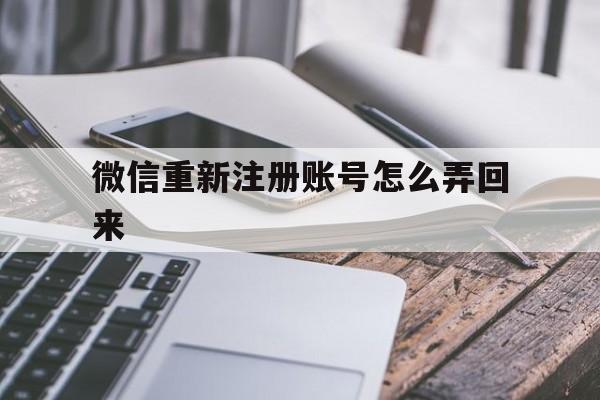 微信重新注册账号怎么弄回来 微信重新注册账号怎么弄回来