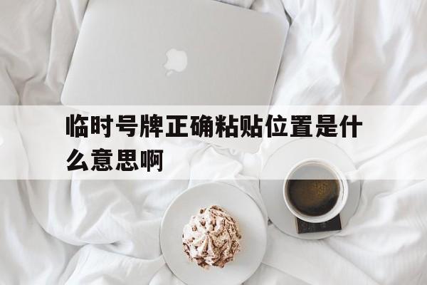 临时号牌正确粘贴位置是什么意思啊 临时号牌正确粘贴位置是什么意思啊