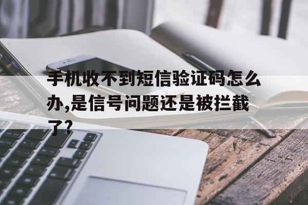 手机收不到短信验证码怎么办,是信号问题还是被拦截了?的简单介绍 手机收不到短信验证码怎么办,是信号问题还是被拦截了?的简单介绍
