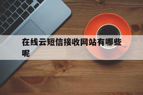 在线云短信接收网站有哪些呢 在线云短信接收网站有哪些呢