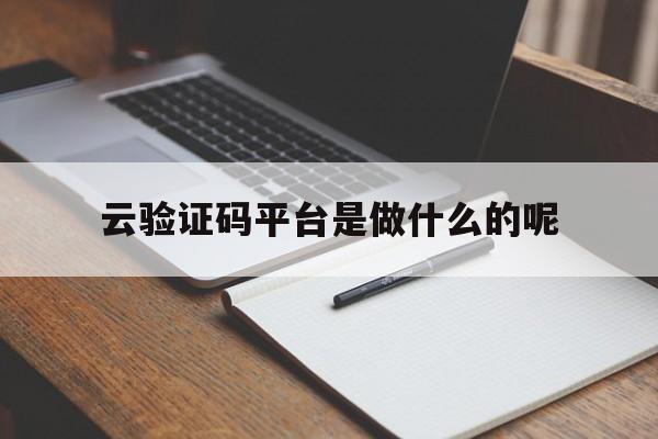 云验证码平台是做什么的呢 云验证码平台是做什么的呢
