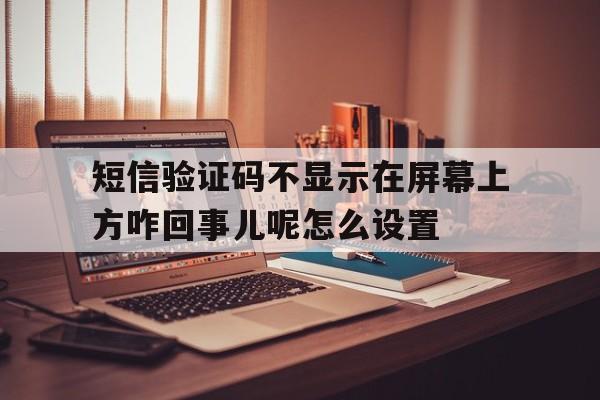 包含短信验证码不显示在屏幕上方咋回事儿呢怎么设置的词条 包含短信验证码不显示在屏幕上方咋回事儿呢怎么设置的词条
