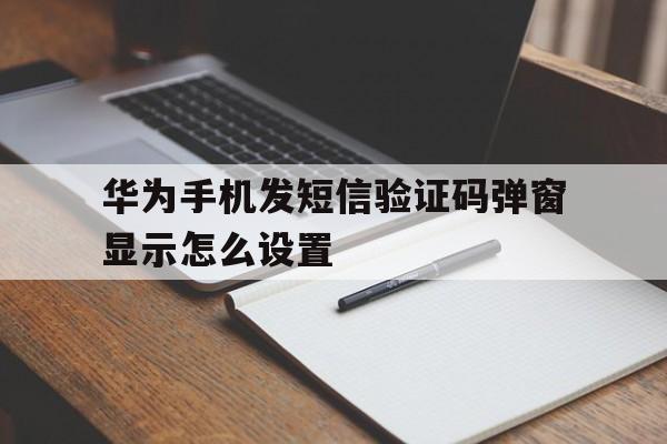 华为手机发短信验证码弹窗显示怎么设置 华为手机发短信验证码弹窗显示怎么设置