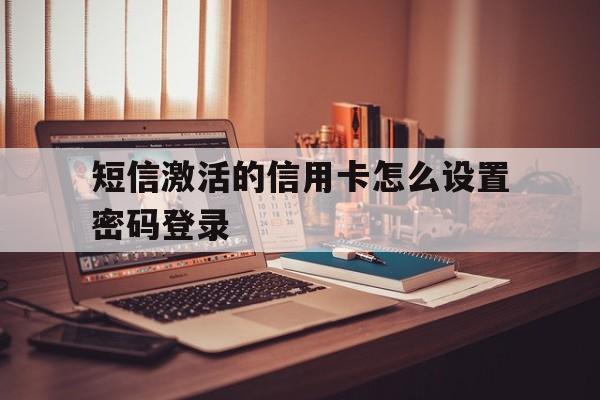 短信激活的信用卡怎么设置密码登录 短信激活的信用卡怎么设置密码登录
