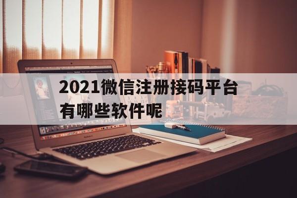 2021微信注册接码平台有哪些软件呢