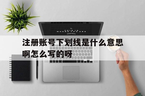 注册账号下划线是什么意思啊怎么写的呀的简单介绍
