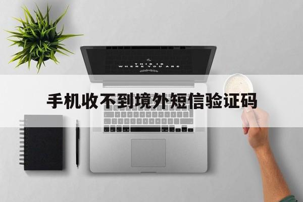 手机收不到境外短信验证码 手机收不到境外短信验证码