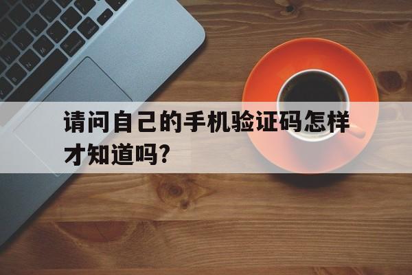 请问自己的手机验证码怎样才知道吗? 请问自己的手机验证码怎样才知道吗?