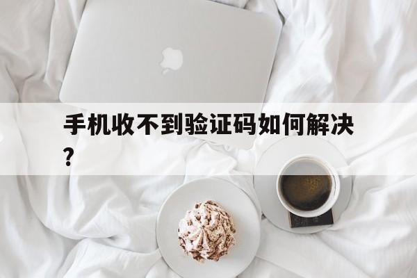 手机收不到验证码如何解决? 手机收不到验证码如何解决?