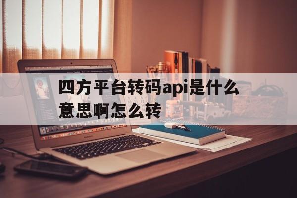 四方平台转码api是什么意思啊怎么转 四方平台转码api是什么意思啊怎么转