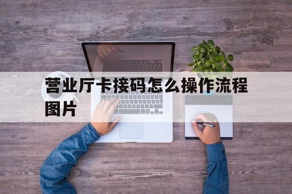 营业厅卡接码怎么操作流程图片 营业厅卡接码怎么操作流程图片