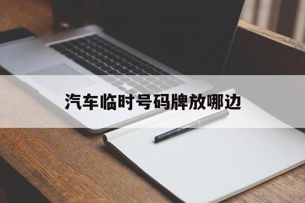 汽车临时号码牌放哪边 汽车临时号码牌放哪边