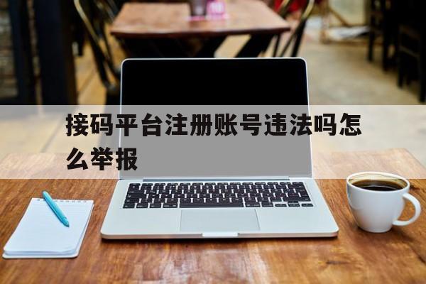接码平台注册账号违法吗怎么举报 接码平台注册账号违法吗怎么举报