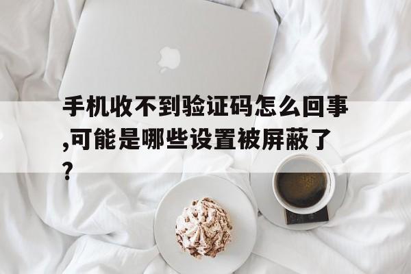 手机收不到验证码怎么回事,可能是哪些设置被屏蔽了?的简单介绍 手机收不到验证码怎么回事,可能是哪些设置被屏蔽了?的简单介绍