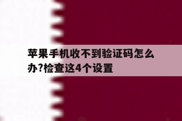 苹果手机收不到验证码怎么办?检查这4个设置 苹果手机收不到验证码怎么办?检查这4个设置