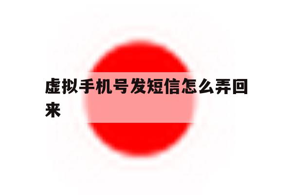 虚拟手机号发短信怎么弄回来 虚拟手机号发短信怎么弄回来