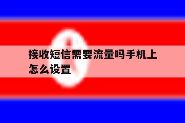 接收短信需要流量吗手机上怎么设置 接收短信需要流量吗手机上怎么设置