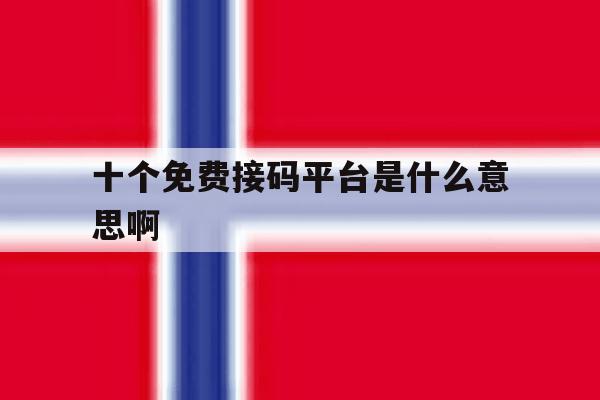 十个免费接码平台是什么意思啊 十个免费接码平台是什么意思啊