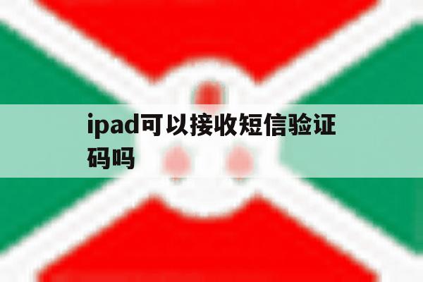 ipad可以接收短信验证码吗 ipad可以接收短信验证码吗