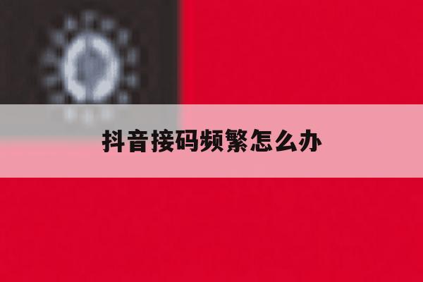 抖音接码频繁怎么办 抖音接码频繁怎么办