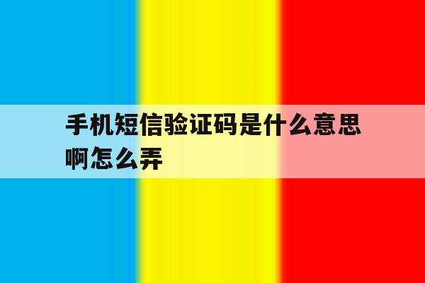 手机短信验证码是什么意思啊怎么弄 手机短信验证码是什么意思啊怎么弄