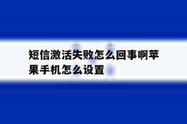 短信激活失败怎么回事啊苹果手机怎么设置 短信激活失败怎么回事啊苹果手机怎么设置