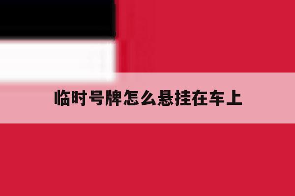 临时号牌怎么悬挂在车上 临时号牌怎么悬挂在车上