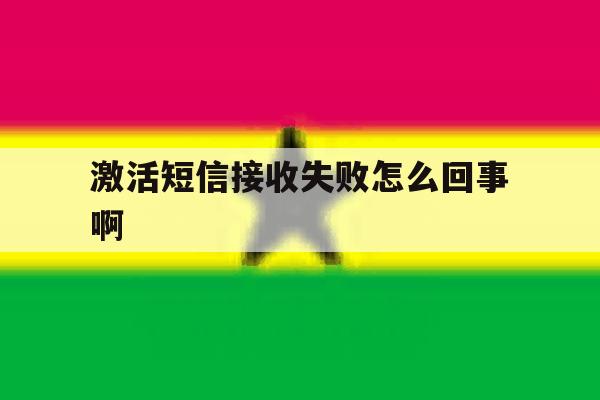 激活短信接收失败怎么回事啊 激活短信接收失败怎么回事啊
