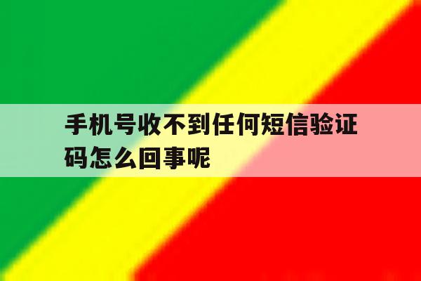 手机号收不到任何短信验证码怎么回事呢 手机号收不到任何短信验证码怎么回事呢