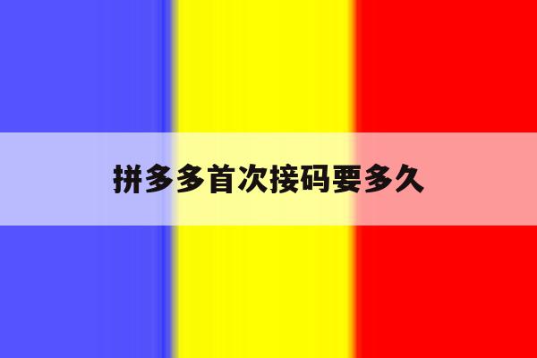 拼多多首次接码要多久 拼多多首次接码要多久